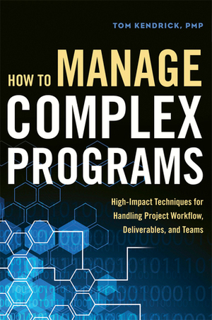 How to Manage Complex Programs: High-Impact Techniques for Handling Project Workflow, Deliverables, and Teams by Tom Kendrick