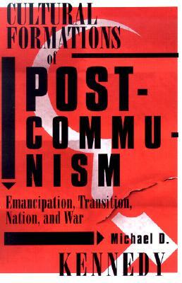 Cultural Formations of Postcommunism: Emancipation, Transition, Nation, and War by Michael D. Kennedy