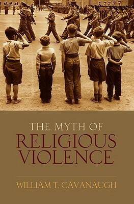 The Myth of Religious Violence: Secular Ideology and the Roots of Modern Conflict by William T. Cavanaugh