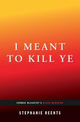 I Meant to Kill Ye: Cormac McCarthy's Blood Meridian (...Afterwords) by Stephanie Reents