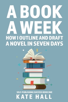 A Book A Week: How I Outline and Draft a Full Novel in Just A Week by Kate Hall