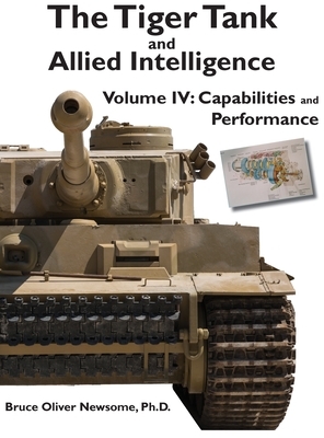 The Tiger Tank and Allied Intelligence: Capabilities and Performance (Tiger Tank and Allied Intelligence, #4) by Bruce Oliver Newsome