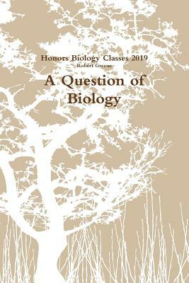 A Question of Biology by Robert Greene, Honors Biology Classes 2019