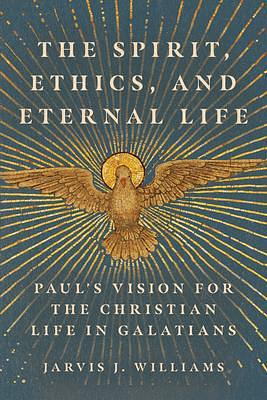 The Spirit, Ethics, and Eternal Life: Paul's Vision for the Christian Life in Galatians by Jarvis J. Williams