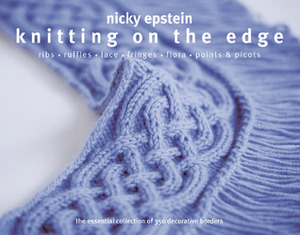 Knitting on the Edge: Ribs * Ruffles * Lace * Fringes * Floral * PointsPicots - The Essential Collection of 350 Decorative Borders by Nicky Epstein