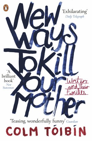 New Ways to Kill Your Mother: Writers and Their Families by Colm Tóibín