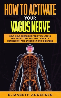 How to Activate Your Vagus Nerve: Self-Help Exercises for Stimulating the Vagal Tone and Fight Anxiety, Depression and other Chronic Diseases by Elizabeth Andersen