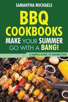 BBQ Cookbooks: Make Your Summer Go with a Bang! a Simple Guide to Barbecuing by Samantha Michaels