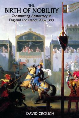 The Birth of Nobility: Constructing Aristocracy in England and France, 900-1300 by David Crouch