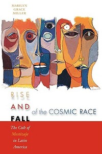 Rise and Fall of the Cosmic Race: The Cult of Mestizaje in Latin America by Marilyn Grace Miller