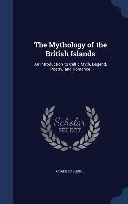 The Mythology of the British Islands: An Introduction to Celtic Myth, Legend, Poetry, and Romance by Charles Squire