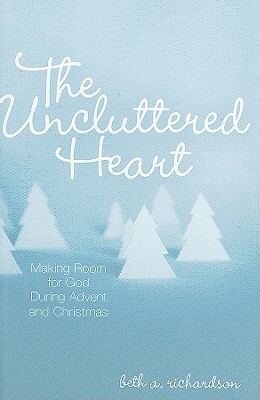 The Uncluttered Heart: Making Room for God During Advent and Christmas by Beth A. Richardson