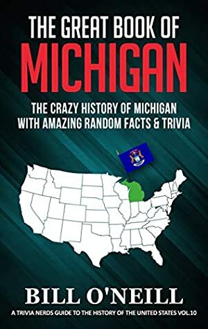 The Great Book of Michigan: The Crazy History of Michigan with Amazing Random Facts & Trivia (A Trivia Nerds Guide to the History of the United States 10) by Bill O'Neill