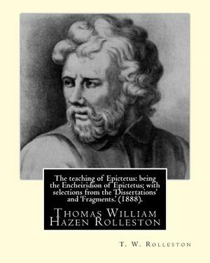 The teaching of Epictetus: being the Encheiridion of Epictetus; with selections from the 'Dissertations' and 'Fragments.' (1888). By: T. W. Rolle by T.W. Rolleston