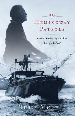 The Hemingway Patrols: Ernest Hemingway and His Hunt for U-Boats by Terry Mort