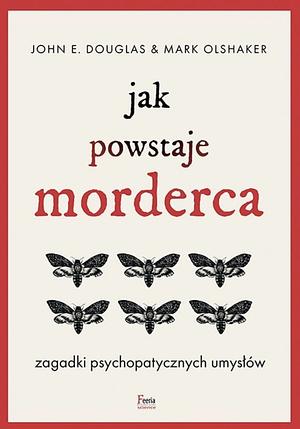 Jak powstaje morderca. Zagadki psychopatycznych umysłów  by John E. Douglas, John E. Douglas, Mark Olshaker