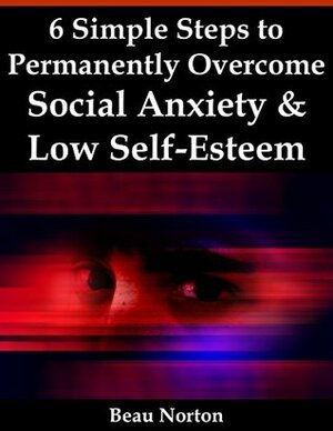 6 Simple Steps to Permanently Overcome Social Anxiety & Low Self-Esteem by Beau Norton