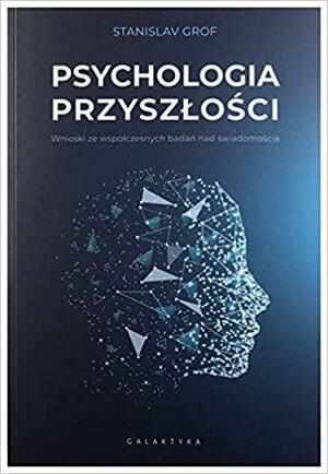 Psychologia przyszłości. Wnioski ze współczesnych badań nad świadomością by Stanislav Grof