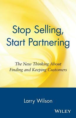 Stop Selling, Start Partnering: The New Thinking about Finding and Keeping Customers by Larry Wilson