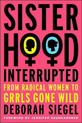 Sisterhood, Interrupted: From Radical Women to Grrls Gone Wild by Deborah Siegel