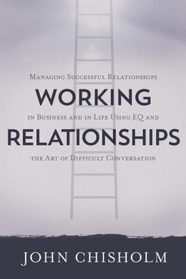 Working Relationships: Managing Successful Relationships in Business and Life by John Chisholm