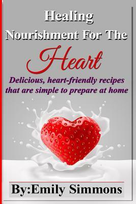 Healing Nourishment For The Heart: Delicious, heart-friendly recipes that are simple to prepare at home by Emily Simmons