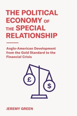 The Political Economy of the Special Relationship: Anglo-American Development from the Gold Standard to the Financial Crisis by Jeremy Green