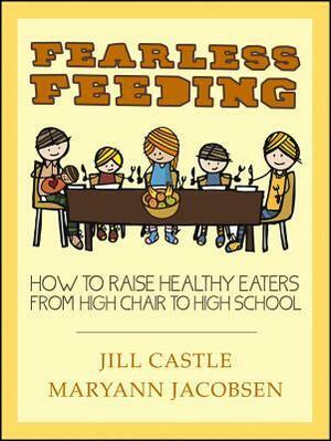 Fearless Feeding: How to Raise Healthy Eaters from High Chair to High School by Jill Castle, Maryann Jacobsen
