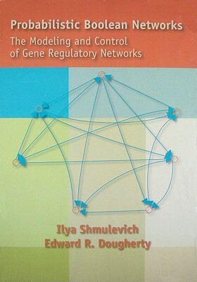 Probabilistic Boolean Networks: The Modeling and Control of Gene Regulatory Networks by Ilya Shmulevich, Edward R. Dougherty
