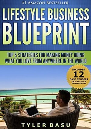 Lifestyle Business Blueprint: Top 5 Strategies For Making Money Doing What You Love From Anywhere In The World by Tyler Basu