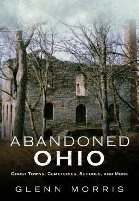 Abandoned Ohio: Ghost Towns, Cemeteries, Schools, and More by Glenn Morris