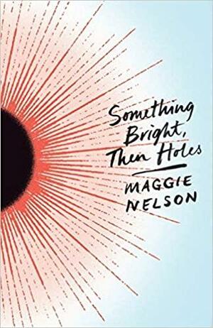 Something Bright, Then Holes by Maggie Nelson