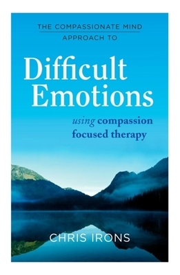 The Compassionate Mind Approach to Difficult Emotions: Using Compassion Focused Therapy by Chris Irons