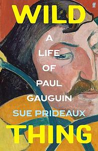 Wild Thing: A Life of Paul Gauguin by Sue Prideaux