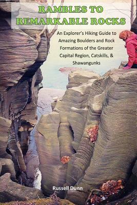 Rambles to Remarkable Rocks: An Explorer's Guide to Amazing Boulders and Rock Formations of the Greater Capital Region, Catskills, & Shawangunks by Russell Dunn