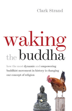 Waking the Buddha: How the Most Dynamic and Empowering Buddhist Movement in History Is Changing Our Concept of Religion by Clark Strand