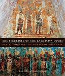 The Spectacle of the Late Maya Court: Reflections on the Murals of Bonampak by Claudia Brittenham, Mary Miller