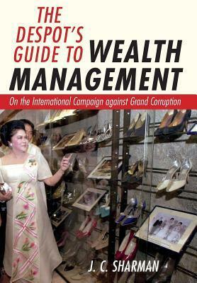 The Despot's Guide to Wealth Management: On the International Campaign Against Grand Corruption by J.C. Sharman
