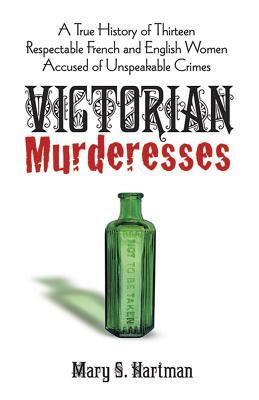 Victorian Murderesses: A True History of Thirteen Respectable French and English Women Accused of Unspeakable Crimes by Mary S. Hartman