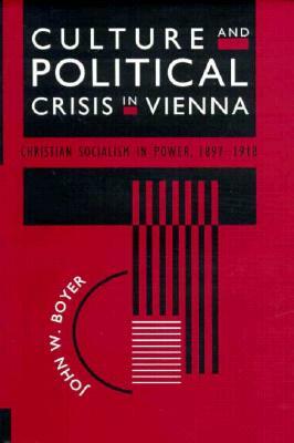 Culture and Political Crisis in Vienna: Christian Socialism in Power, 1897-1918 by John W. Boyer