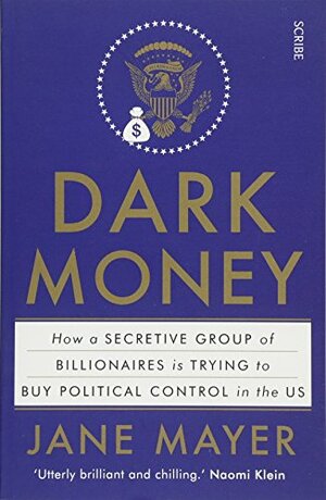 Dark Money: How a Secretive Group of Billionaires is Trying to Buy Political Control in the US by Jane Mayer