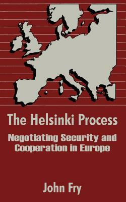 The Helsinki Process: Negotiating Security and Cooperation in Europe by John Fry