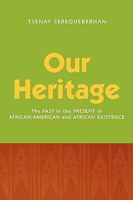 Our Heritage: The Past in the Present of African-American and African Existence: The Past in the Present of African-American and African Existence by Tsenay Serequeberhan