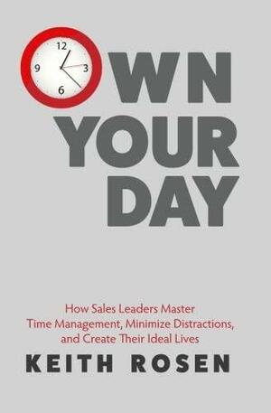 Own Your Day: How Sales Leaders Master Time Management, Minimize Distractions, and Create Their Ideal Lives by Keith Rosen