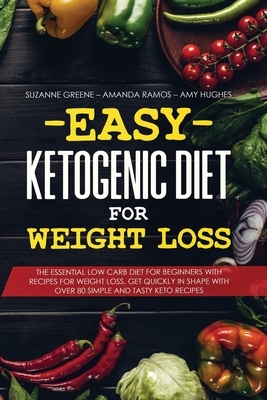 Easy Ketogenic Diet for Weight Loss: The Essential Low Carb Diet for Beginners with Recipes for Weight Loss. Get Quickly in Shape with Over 80 Simple by Suzanne Greene, Amanda Ramos, Amy Hughes