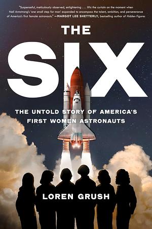 The Six: The Extraordinary Story of the Grit and Daring of America's First Women Astronauts by Loren Grush, Loren Grush