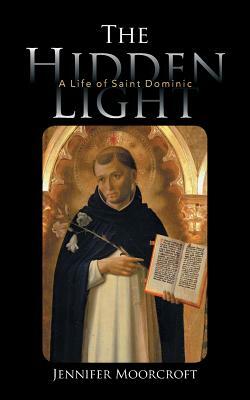 The Hidden Light: A Life of Saint Dominic by Jennifer Moorcroft