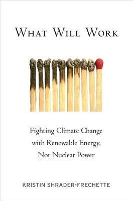 What Will Work: Fighting Climate Change with Renewable Energy, Not Nuclear Power by Kristin Shrader-Frechette