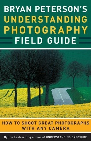 Bryan Peterson's Understanding Photography Field Guide: How to Shoot Great Photographs with Any Camera by Bryan Peterson