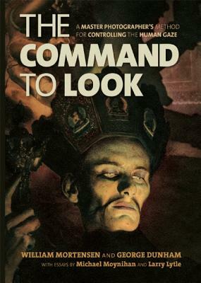 The Command to Look: A Master Photographer's Method for Controlling the Human Gaze by George Dunham, William Mortensen